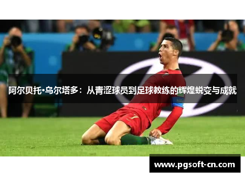 阿尔贝托·乌尔塔多：从青涩球员到足球教练的辉煌蜕变与成就