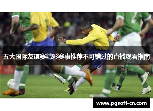 五大国际友谊赛精彩赛事推荐不可错过的直播观看指南