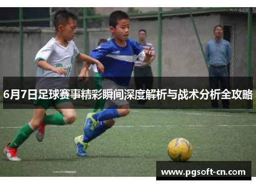 6月7日足球赛事精彩瞬间深度解析与战术分析全攻略