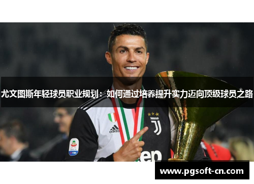 尤文图斯年轻球员职业规划：如何通过培养提升实力迈向顶级球员之路