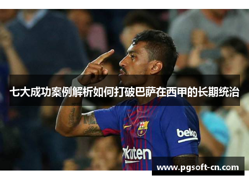 七大成功案例解析如何打破巴萨在西甲的长期统治