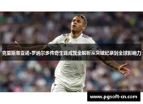 克里斯蒂亚诺·罗纳尔多传奇生涯成就全解析从突破纪录到全球影响力