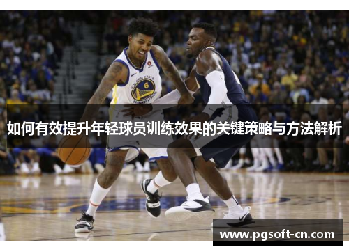 如何有效提升年轻球员训练效果的关键策略与方法解析