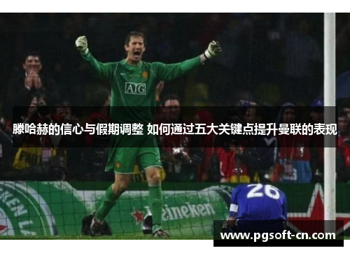 滕哈赫的信心与假期调整 如何通过五大关键点提升曼联的表现