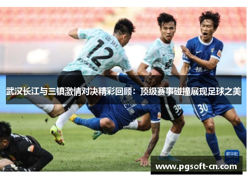 武汉长江与三镇激情对决精彩回顾：顶级赛事碰撞展现足球之美