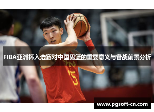 FIBA亚洲杯入选赛对中国男篮的重要意义与备战前景分析