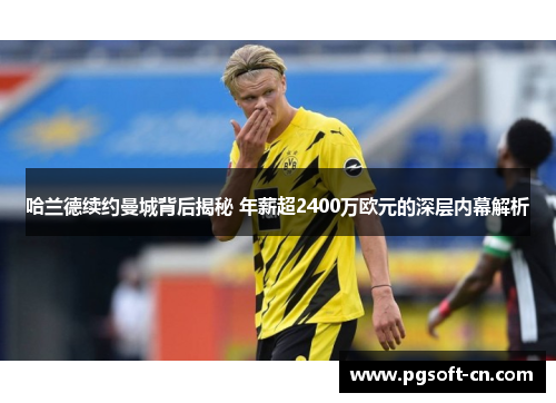 哈兰德续约曼城背后揭秘 年薪超2400万欧元的深层内幕解析