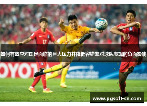 如何有效应对国足面临的巨大压力并降低容错率对球队表现的负面影响
