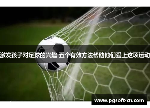 激发孩子对足球的兴趣 五个有效方法帮助他们爱上这项运动
