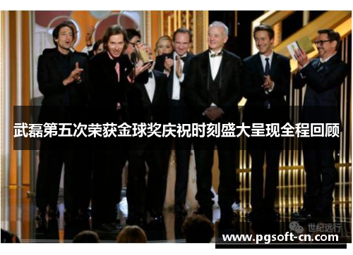 武磊第五次荣获金球奖庆祝时刻盛大呈现全程回顾