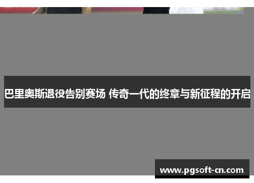 巴里奥斯退役告别赛场 传奇一代的终章与新征程的开启
