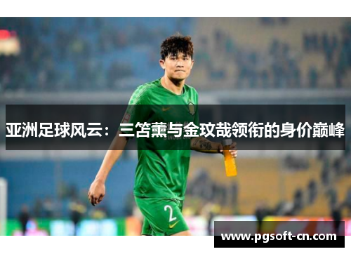 亚洲足球风云：三笘薰与金玟哉领衔的身价巅峰