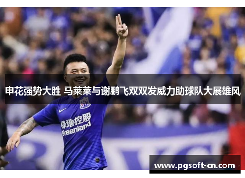 申花强势大胜 马莱莱与谢鹏飞双双发威力助球队大展雄风
