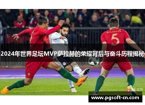 2024年世界足坛MVP萨拉赫的荣耀背后与奋斗历程揭秘