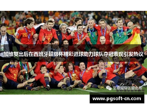 加维复出后在西班牙超级杯精彩进球助力球队夺冠表现引发热议