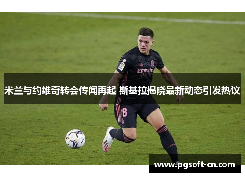 米兰与约维奇转会传闻再起 斯基拉揭晓最新动态引发热议