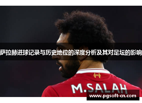 萨拉赫进球记录与历史地位的深度分析及其对足坛的影响