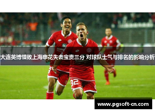 大连英博惜败上海申花失去宝贵三分 对球队士气与排名的影响分析
