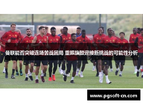曼联能否突破连场苦战困局 重振旗鼓迎接新挑战的可能性分析