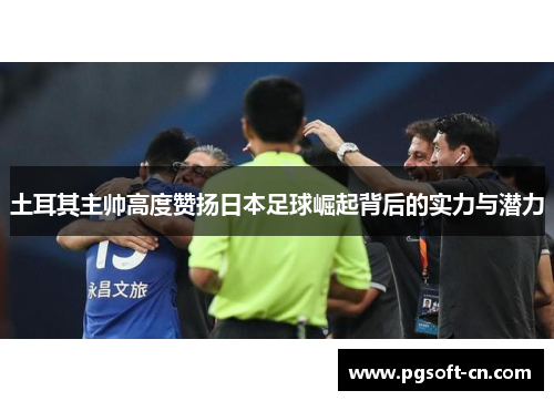 土耳其主帅高度赞扬日本足球崛起背后的实力与潜力