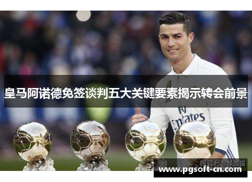 皇马阿诺德免签谈判五大关键要素揭示转会前景