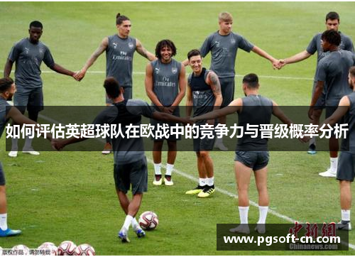 如何评估英超球队在欧战中的竞争力与晋级概率分析