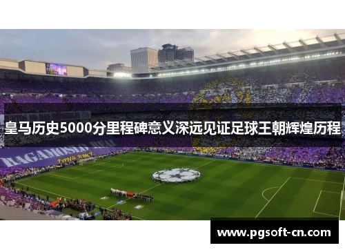 皇马历史5000分里程碑意义深远见证足球王朝辉煌历程