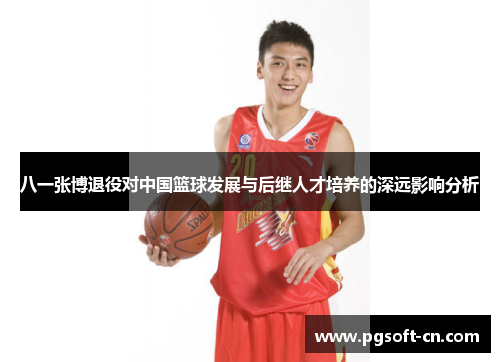 八一张博退役对中国篮球发展与后继人才培养的深远影响分析