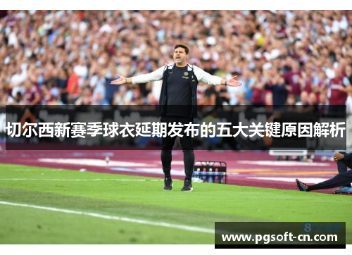 切尔西新赛季球衣延期发布的五大关键原因解析
