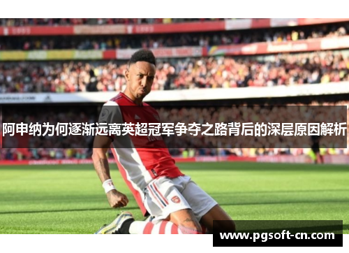 阿申纳为何逐渐远离英超冠军争夺之路背后的深层原因解析