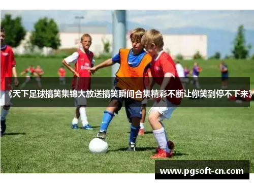 《天下足球搞笑集锦大放送搞笑瞬间合集精彩不断让你笑到停不下来》