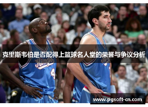 克里斯韦伯是否配得上篮球名人堂的荣誉与争议分析