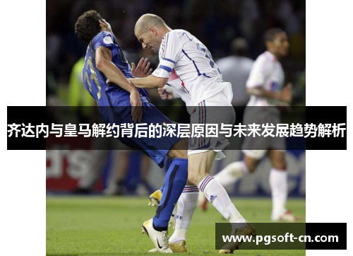 齐达内与皇马解约背后的深层原因与未来发展趋势解析