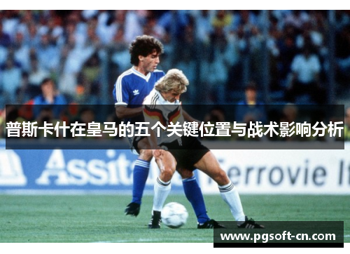 普斯卡什在皇马的五个关键位置与战术影响分析
