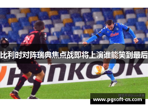 比利时对阵瑞典焦点战即将上演谁能笑到最后