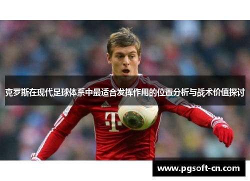 克罗斯在现代足球体系中最适合发挥作用的位置分析与战术价值探讨