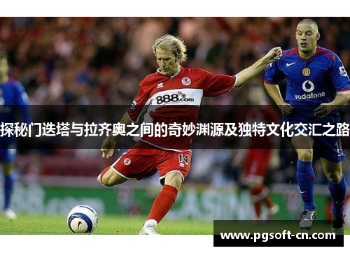 探秘门迭塔与拉齐奥之间的奇妙渊源及独特文化交汇之路
