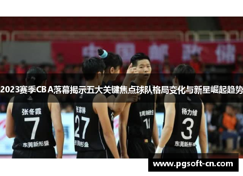 2023赛季CBA落幕揭示五大关键焦点球队格局变化与新星崛起趋势