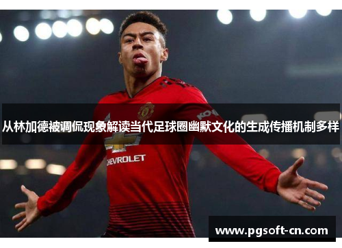 从林加德被调侃现象解读当代足球圈幽默文化的生成传播机制多样 从林加德被调侃现象解读当代足球圈幽默文化的生成传播机制多样