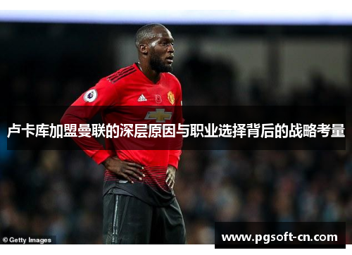 卢卡库加盟曼联的深层原因与职业选择背后的战略考量