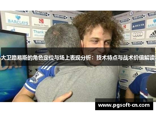 大卫路易斯的角色定位与场上表现分析:技术特点与战术价值解读 大卫路易斯的角色定位与场上表现分析:技术特点与战术价值解读