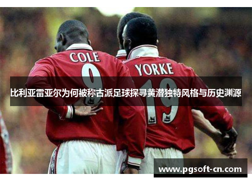 比利亚雷亚尔为何被称古派足球探寻黄潜独特风格与历史渊源