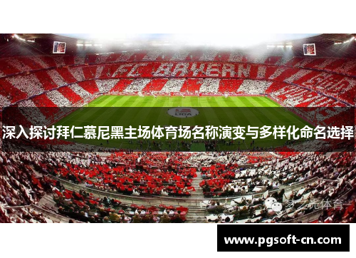 深入探讨拜仁慕尼黑主场体育场名称演变与多样化命名选择 深入探讨拜仁慕尼黑主场体育场名称演变与多样化命名选择