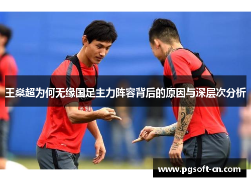 王燊超为何无缘国足主力阵容背后的原因与深层次分析 王燊超为何无缘国足主力阵容背后的原因与深层次分析