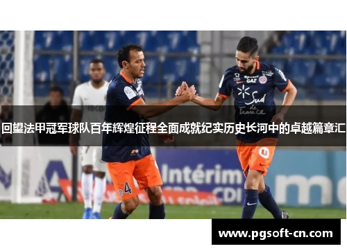 回望法甲冠军球队百年辉煌征程全面成就纪实历史长河中的卓越篇章汇 回望法甲冠军球队百年辉煌征程全面成就纪实历史长河中的卓越篇章汇