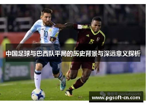中国足球与巴西队平局的历史背景与深远意义探析 中国足球与巴西队平局的历史背景与深远意义探析