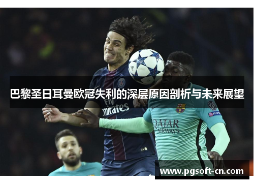 巴黎圣日耳曼欧冠失利的深层原因剖析与未来展望 巴黎圣日耳曼欧冠失利的深层原因剖析与未来展望