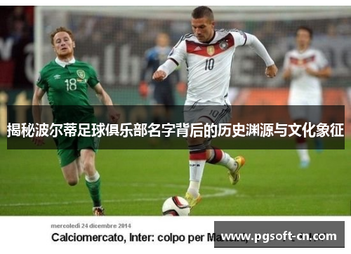 揭秘波尔蒂足球俱乐部名字背后的历史渊源与文化象征 揭秘波尔蒂足球俱乐部名字背后的历史渊源与文化象征