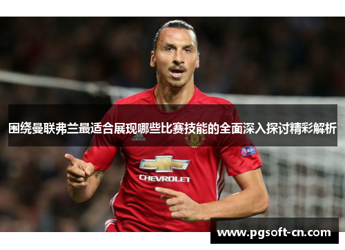 围绕曼联弗兰最适合展现哪些比赛技能的全面深入探讨精彩解析 围绕曼联弗兰最适合展现哪些比赛技能的全面深入探讨精彩解析
